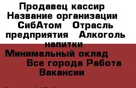 Продавец-кассир › Название организации ­ СибАтом › Отрасль предприятия ­ Алкоголь, напитки › Минимальный оклад ­ 14 500 - Все города Работа » Вакансии   